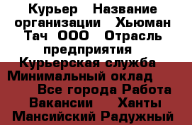 Курьер › Название организации ­ Хьюман Тач, ООО › Отрасль предприятия ­ Курьерская служба › Минимальный оклад ­ 25 000 - Все города Работа » Вакансии   . Ханты-Мансийский,Радужный г.
